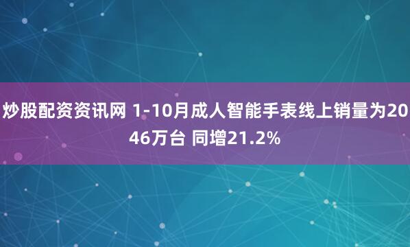 炒股配资资讯网 1-10月成人智能手表线上销量为2046万台 同增21.2%