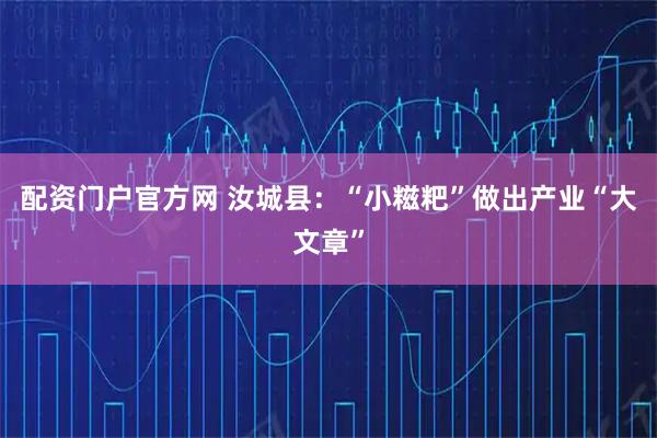 配资门户官方网 汝城县:“小糍粑”做出产业“大文章”