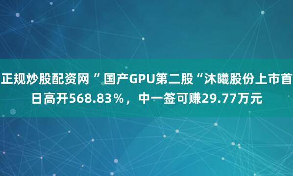 正规炒股配资网 ”国产GPU第二股“沐曦股份上市首日高开568.83％，中一签可赚29.77万元