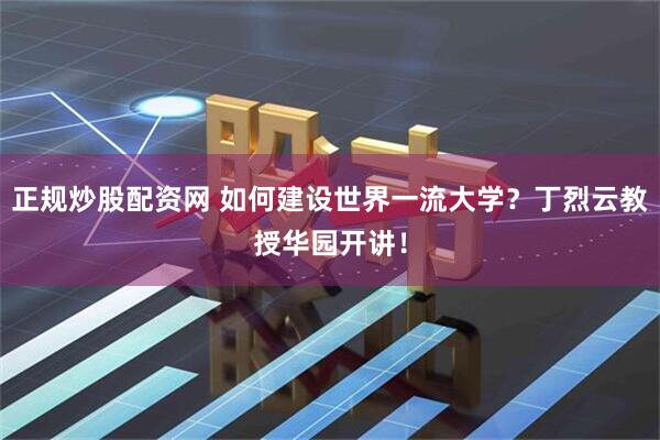 正规炒股配资网 如何建设世界一流大学？丁烈云教授华园开讲！