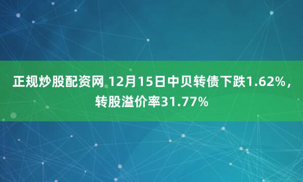 正规炒股配资网 12月15日中贝转债下跌1.62%，转股溢价率31.77%