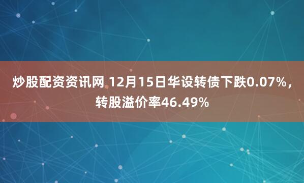 炒股配资资讯网 12月15日华设转债下跌0.07%，转股溢价率46.49%