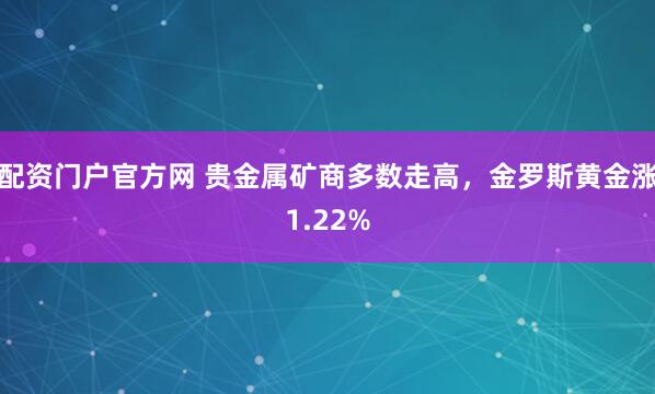 配资门户官方网 贵金属矿商多数走高，金罗斯黄金涨1.22%