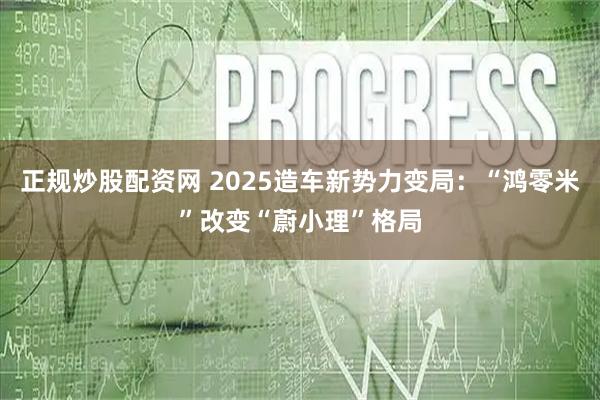 正规炒股配资网 2025造车新势力变局：“鸿零米”改变“蔚小理”格局