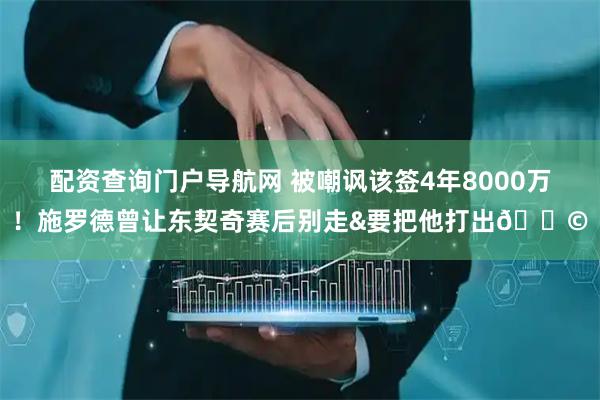 配资查询门户导航网 被嘲讽该签4年8000万！施罗德曾让东契奇赛后别走&要把他打出💩