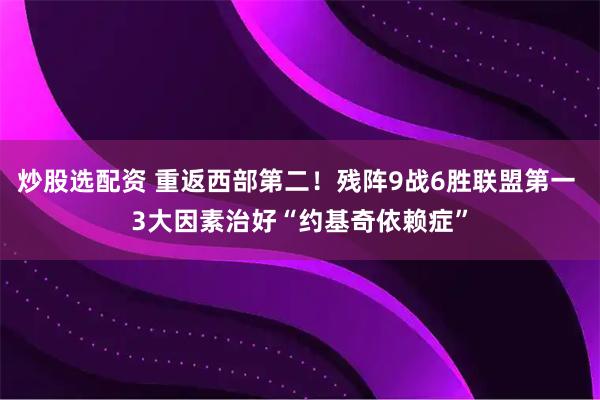 炒股选配资 重返西部第二！残阵9战6胜联盟第一 3大因素治好“约基奇依赖症”