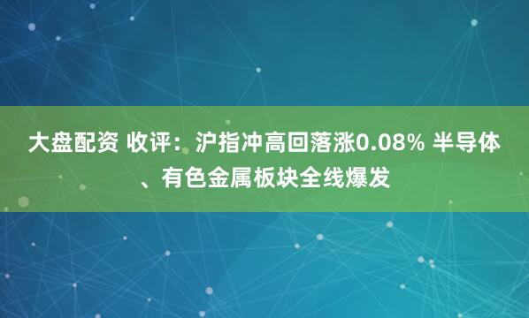 大盘配资 收评：沪指冲高回落涨0.08% 半导体、有色金属板块全线爆发