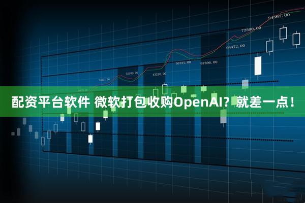 配资平台软件 微软打包收购OpenAI？就差一点！