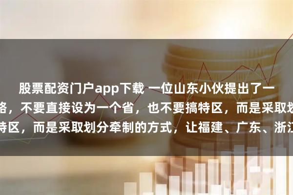 股票配资门户app下载 一位山东小伙提出了一个台湾回归后的管理思路，不要直接设为一个省，也不要搞特区，而是采取划分牵制的方式，让福建、广东、浙江分别管理