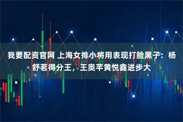 我要配资官网 上海女排小将用表现打脸黑子：杨舒茗得分王，王奥芊黄悦鑫进步大