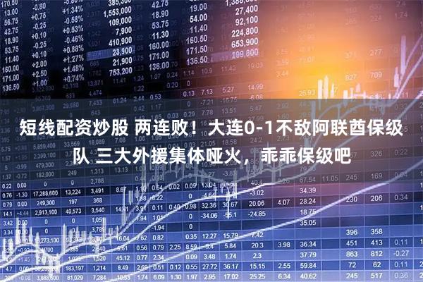 短线配资炒股 两连败！大连0-1不敌阿联酋保级队 三大外援集体哑火，乖乖保级吧