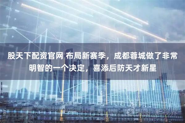 股天下配资官网 布局新赛季，成都蓉城做了非常明智的一个决定，喜添后防天才新星