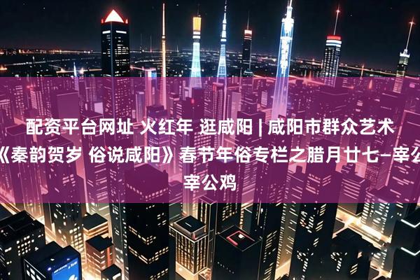 配资平台网址 火红年 逛咸阳 | 咸阳市群众艺术馆《秦韵贺岁 俗说咸阳》春节年俗专栏之腊月廿七—宰公鸡