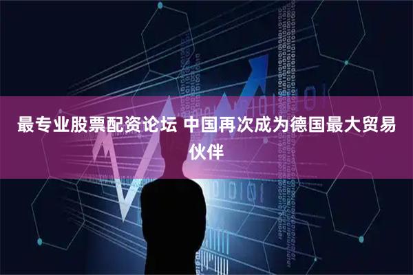 最专业股票配资论坛 中国再次成为德国最大贸易伙伴