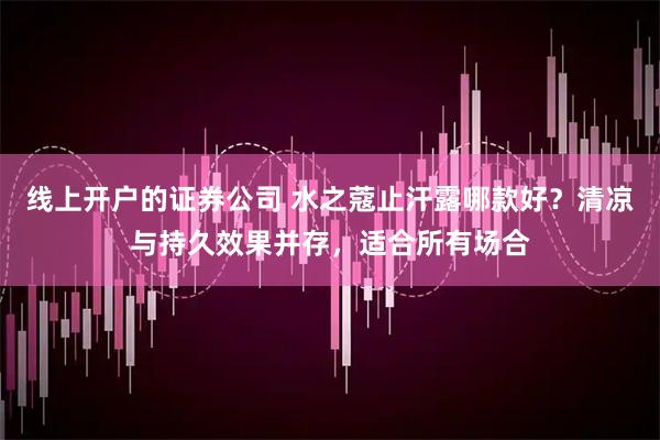 线上开户的证券公司 水之蔻止汗露哪款好？清凉与持久效果并存，适合所有场合