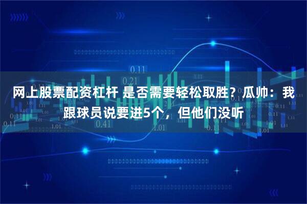网上股票配资杠杆 是否需要轻松取胜？瓜帅：我跟球员说要进5个，但他们没听