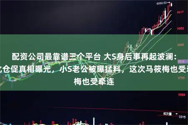 配资公司最靠谱三个平台 大S身后事再起波澜：火化仓促真相曝光，小S老公被曝猛料，这次马筱梅也受牵连