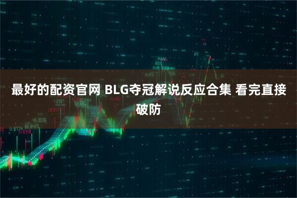 最好的配资官网 BLG夺冠解说反应合集 看完直接破防