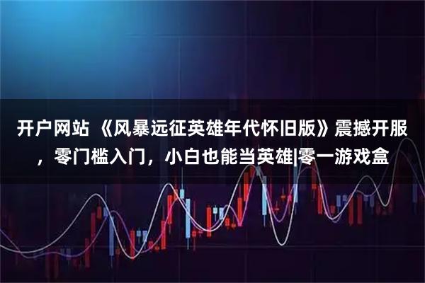 开户网站 《风暴远征英雄年代怀旧版》震撼开服，零门槛入门，小白也能当英雄|零一游戏盒