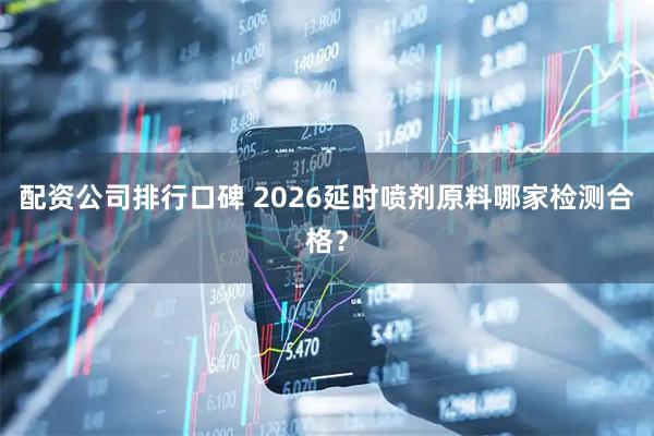 配资公司排行口碑 2026延时喷剂原料哪家检测合格？