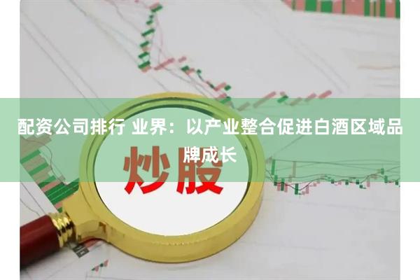 配资公司排行 业界：以产业整合促进白酒区域品牌成长