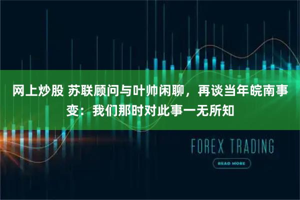 网上炒股 苏联顾问与叶帅闲聊，再谈当年皖南事变：我们那时对此事一无所知