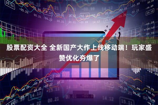 股票配资大全 全新国产大作上线移动端！玩家盛赞优化夯爆了