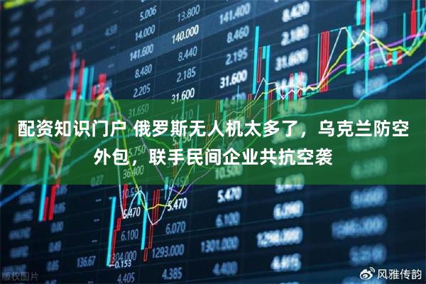 配资知识门户 俄罗斯无人机太多了，乌克兰防空外包，联手民间企业共抗空袭