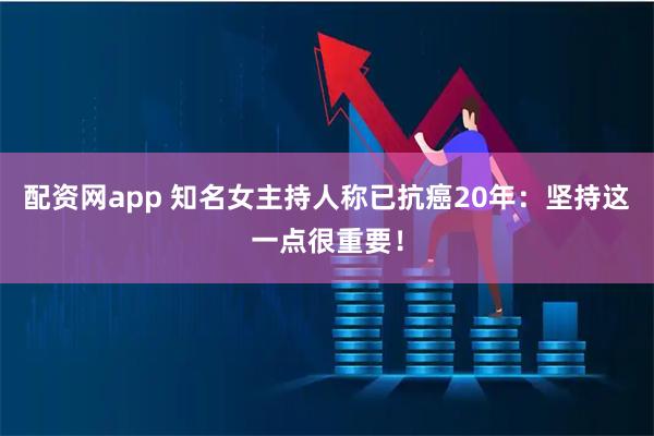 配资网app 知名女主持人称已抗癌20年：坚持这一点很重要！