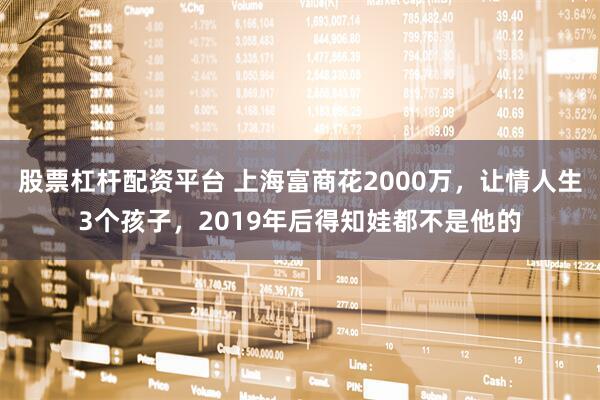 股票杠杆配资平台 上海富商花2000万，让情人生3个孩子，2019年后得知娃都不是他的